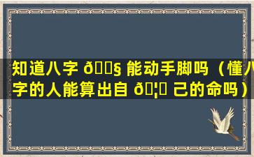 知道八字 🐧 能动手脚吗（懂八字的人能算出自 🦆 己的命吗）